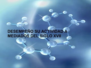 DESEMPEÑO SU ACTIVIDAD A MEDIADOS DEL SIGLO XVII 