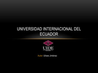 UNIVERSIDAD INTERNACIONAL DEL
          ECUADOR



         Autor: Ulises Jiménez
 