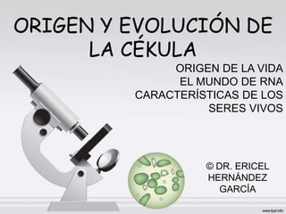 ORIGEN Y EVOLUCIÓN DE
LA CÉKULA
ORIGEN DE LA VIDA
EL MUNDO DE RNA
CARACTERÍSTICAS DE LOS
SERES VIVOS
© DR. ERICEL
HERNÁNDEZ
GARCÍA
 