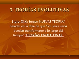 3. TEORÍAS EVOLUTIVAS3. TEORÍAS EVOLUTIVAS
Siglo XIX: Surgen NUEVAS TEORÍAS
basadas en la idea de que “los seres vivos
pueden transformarse a lo largo del
tiempo” TEORÍAS EVOLUTIVAS.
 