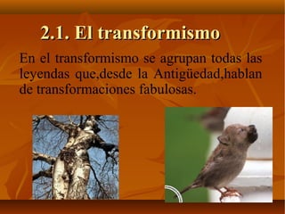 2.1. El transformismo2.1. El transformismo
En el transformismo se agrupan todas las
leyendas que,desde la Antigüedad,hablan
de transformaciones fabulosas.
 