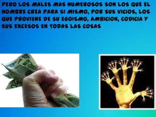 PERO LOS MALES MAS NUMEROSOS SON LOS QUE EL
HOMBRE CREA PARA SI MISMO, POR SUS VICIOS, LOS
QUE PROVIENE DE SU EGOISMO, AMBICION, CODICIA Y
SUS EXCESOS EN TODAS LAS COSAS
 