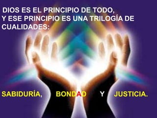 DIOS ES EL PRINCIPIO DE TODO,
Y ESE PRINCIPIO ES UNA TRILOGÍA DE
CUALIDADES:




SABIDURÍA,   BONDAD      Y   JUSTICIA.
 