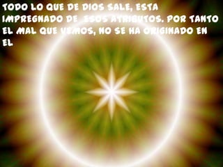 TODO LO QUE DE DIOS SALE, ESTA
IMPREGNADO DE ESOS ATRIBUTOS. POR TANTO
EL MAL QUE VEMOS, NO SE HA ORIGINADO EN
EL
 