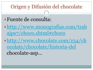 Origen y Difusión del chocolate

 Fuente de consulta:
 http://www.monografias.com/trab
  ajps7/choco.shtml#choco
 http://www.chocolate.com/z34/ch
  ocolate/chocolate/historia-del
  chocolate-asp...
 