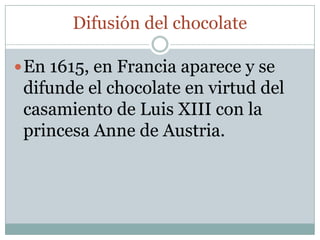 Difusión del chocolate

 En 1615, en Francia aparece y se
 difunde el chocolate en virtud del
 casamiento de Luis XIII con la
 princesa Anne de Austria.
 