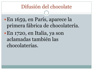 Difusión del chocolate

 En 1659, en París, aparece la
  primera fábrica de chocolatería.
 En 1720, en Italia, ya son
  aclamadas también las
  chocolaterías.
 