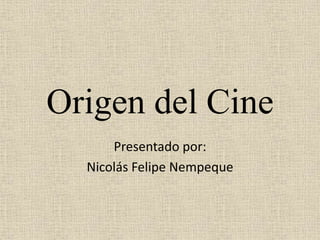 Origen del Cine
Presentado por:
Nicolás Felipe Nempeque
 