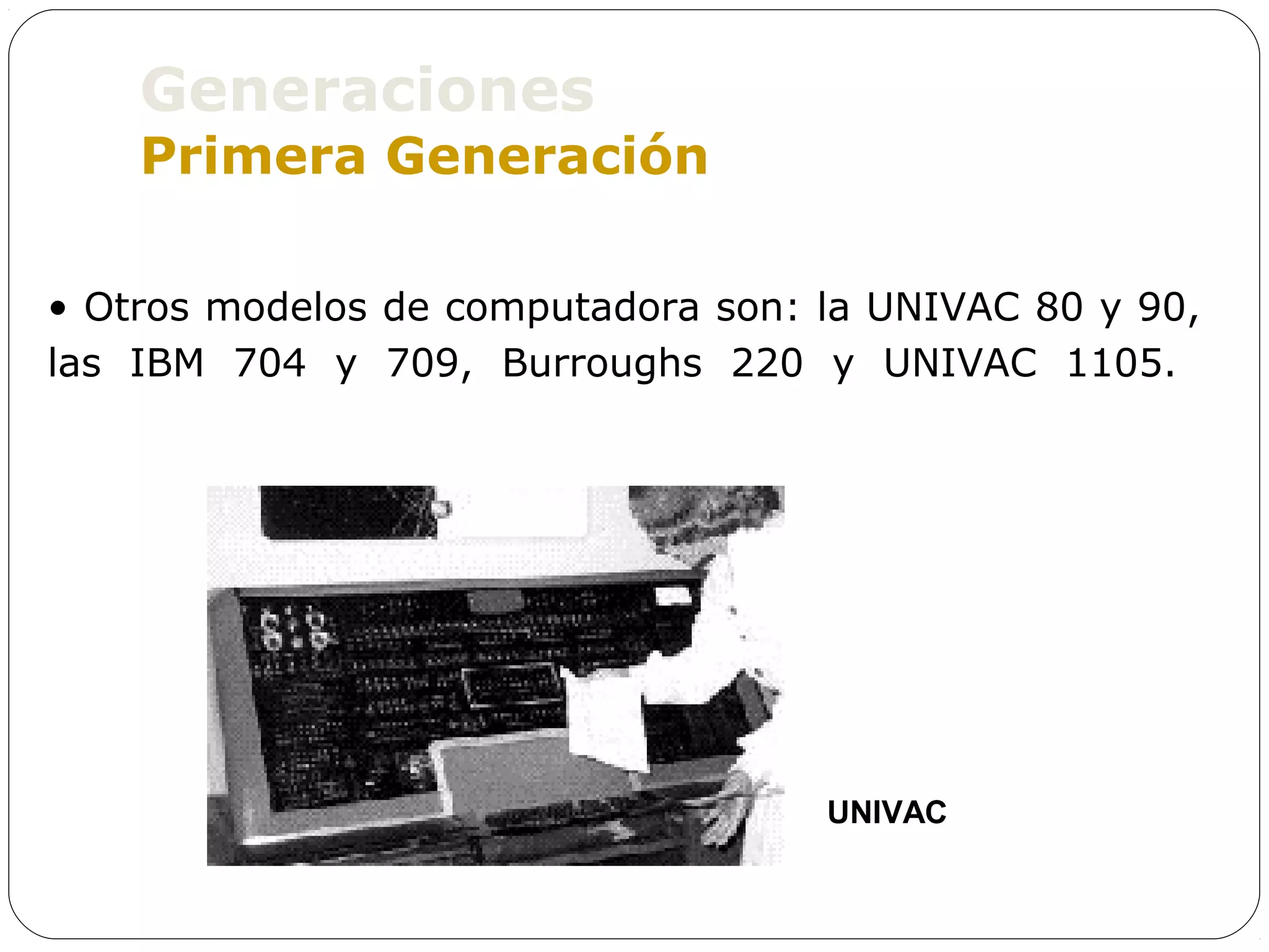 Generaciones
    Primera Generación

• Otros modelos de computadora son: la UNIVAC 80 y 90,
las IBM 704 y 709, Burroughs 220 y UNIVAC 1105.




                                    UNIVAC
 