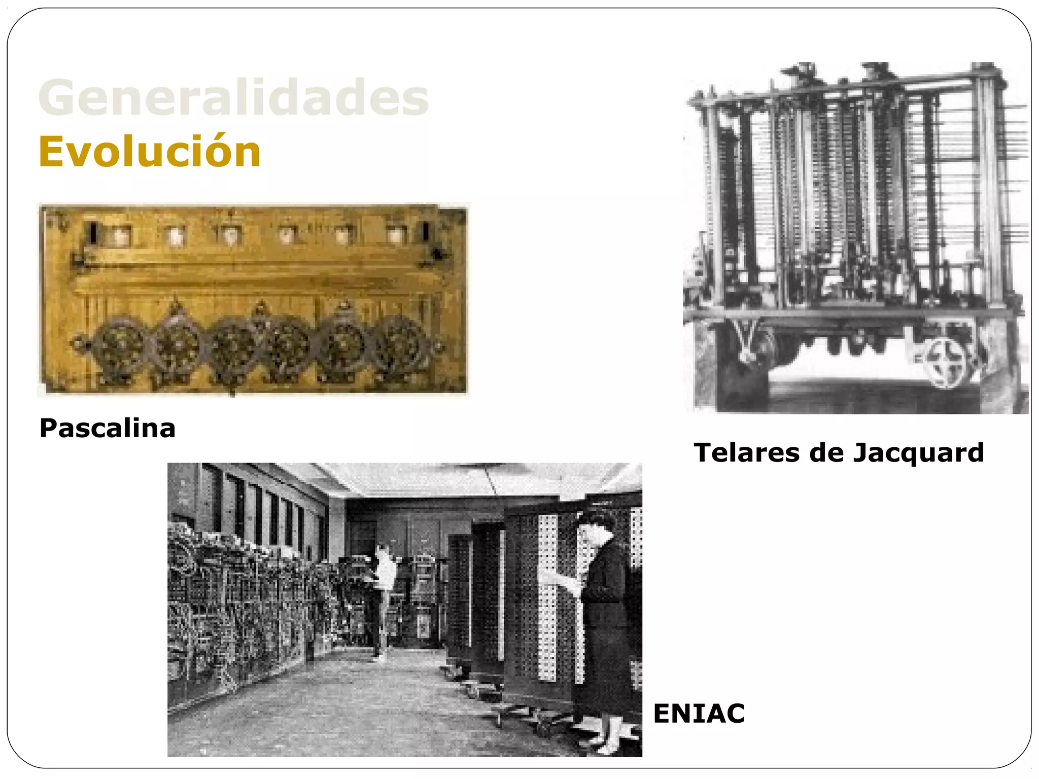 Generalidades
Evolución




Pascalina
                  Telares de Jacquard




                ENIAC
 