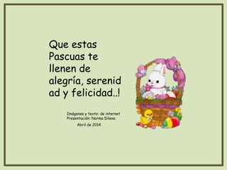 Que estas
Pascuas te
llenen de
alegría, serenid
ad y felicidad..!
Imágenes y texto: de internet
Presentación: Norma Dilena
 