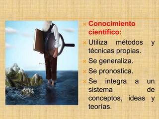  Conocimiento
  científico:
 Utiliza   métodos y
  técnicas propias.
 Se generaliza.

 Se pronostica.

 Se    integra a un
  sistema           de
  conceptos, ideas y
  teorías.
 