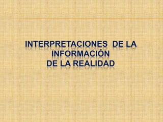 INTERPRETACIONES DE LA
     INFORMACIÓN
    DE LA REALIDAD
 