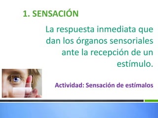 1. SENSACIÓN
La respuesta inmediata que
dan los órganos sensoriales
ante la recepción de un
estímulo.
Actividad: Sensación de estímalos
 