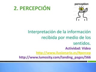 2. PERCEPCIÓN
Interpretación de la información
recibida por medio de los
sentidos.
Actividad: Video
http://www.ilusionario.es/#percep
http://www.lumosity.com/landing_pages/566
 