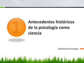 Antecedentes históricos
de la psicología como
ciencia
Significado de Psicología
 
