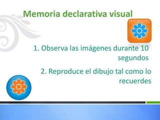 1. Observa las imágenes durante 10
segundos
Memoria declarativa visual
2. Reproduce el dibujo tal como lo
recuerdes
 