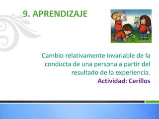 9. APRENDIZAJE
Cambio relativamente invariable de la
conducta de una persona a partir del
resultado de la experiencia.
Actividad: Cerillos
 