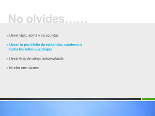 » Llevar lápiz, goma y sacapuntas
» Llevar tu portafolio de evidencias, cuaderno y
todos los sellos que tengas
» Llevar lista de cotejo autoevaluada
» Mucho entusiasmo
No olvides……
 
