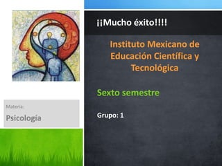 Instituto Mexicano de
Educación Científica y
Tecnológica
Sexto semestre
Grupo: 1
¡¡Mucho éxito!!!!
Materia:
Psicología
 