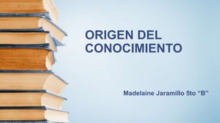 ORIGEN DEL
CONOCIMIENTO
Madelaine Jaramillo 5to “B”
 