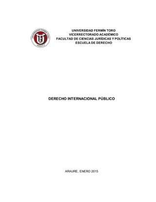 UNIVERSIDAD FERMÍN TORO
VICERRECTORADO ACADÉMICO
FACULTAD DE CIENCIAS JURÍDICAS Y POLÍTICAS
ESCUELA DE DERECHO
DERECHO INTERNACIONAL PÚBLICO
ARAURE, ENERO 2015
 