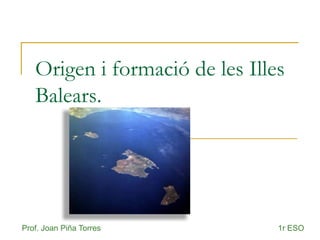 Origen i formació de les Illes
Balears.

Prof. Joan Piña Torres

1r ESO

 