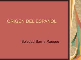 ORIGEN DEL ESPAÑOL Soledad Barría Rauque 