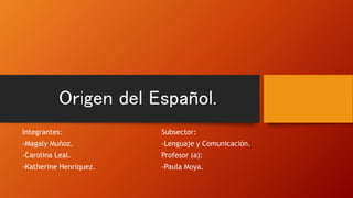 Origen del Español.
Integrantes: Subsector:
-Magaly Muñoz. -Lenguaje y Comunicación.
-Carolina Leal. Profesor (a):
-Katherine Henríquez. -Paula Moya.
 