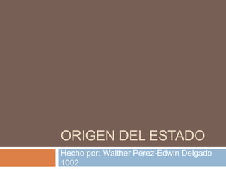 Origen DEL ESTADO  Hecho por: Walther Pérez-Edwin Delgado 1002 