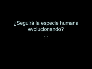 ¿Seguirá la especie humana
evolucionando?
…
 