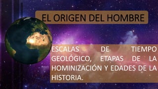 EL ORIGEN DEL HOMBRE
ESCALAS DE TIEMPO
GEOLÓGICO, ETAPAS DE LA
HOMINIZACIÓN Y EDADES DE LA
HISTORIA.
 