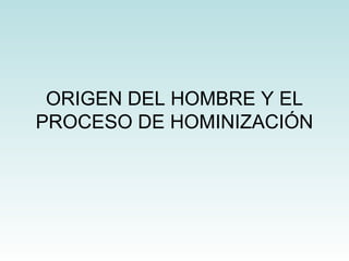ORIGEN DEL HOMBRE Y EL
PROCESO DE HOMINIZACIÓN
 
