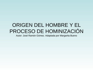 ORIGEN DEL HOMBRE Y EL
PROCESO DE HOMINIZACIÓN
Autor: José Ramón Gómez. Adaptada por Margarita Bueno
 