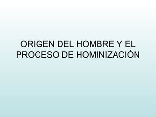 ORIGEN DEL HOMBRE Y EL 
PROCESO DE HOMINIZACIÓN 
 