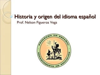 Historia y origen del idioma español Prof. Nelson Figueroa Vega 