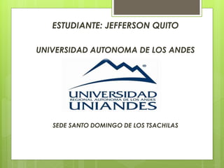 ESTUDIANTE: JEFFERSON QUITO
UNIVERSIDAD AUTONOMA DE LOS ANDES
SEDE SANTO DOMINGO DE LOS TSACHILAS
 