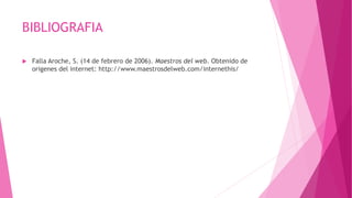 BIBLIOGRAFIA
 Falla Aroche, S. (14 de febrero de 2006). Maestros del web. Obtenido de
origenes del internet: http://www.maestrosdelweb.com/internethis/
 