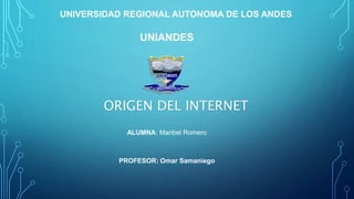 UNIVERSIDAD REGIONAL AUTONOMA DE LOS ANDES
UNIANDES
ALUMNA: Maribel Romero
PROFESOR: Omar Samaniego
ORIGEN DEL INTERNET
 