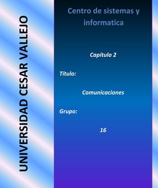 UNIVERSIDAD CESAR VALLEJO

Centro de sistemas y
informatica

Capítulo 2
Título:
Comunicaciones
Grupo:
16

 