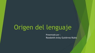Origen del lenguaje
Presentado por :
Roosbelth Arley Gutiérrez Rubio
 