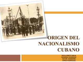 ORIGEN DEL
NACIONALISMO
      CUBANO
       PAOLA PRIETO MEJIA
       EDUARDO GONZALEZ
        VICTOR AVENDAÑO
        JORGE RODRIGUEZ
 