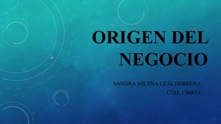 ORIGEN DEL
NEGOCIO
SANDRA MILENA LEAL HERRERA
CÓD: 1360014
 