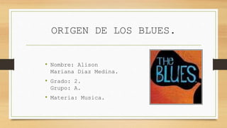 ORIGEN DE LOS BLUES.
• Nombre: Alison
Mariana Diaz Medina.
• Grado: 2.
Grupo: A.
• Materia: Musica.
 