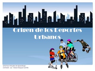 Origen de los Deportes Urbanos Entornos Virtuales de Aprendizaje - Comisión - ay1 - Ileana Vázquez Carrillo 