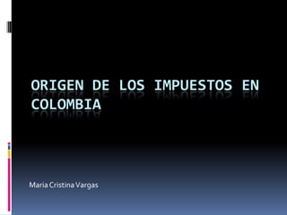 ORIGEN DE LOS IMPUESTOS EN COLOMBIA Maria Cristina Vargas 
