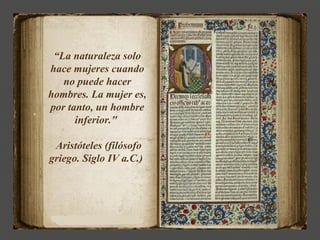 “La naturaleza solo
hace mujeres cuando
   no puede hacer
hombres. La mujer es,
por tanto, un hombre
      inferior."

 Aristóteles (filósofo
griego. Siglo IV a.C.)
 
