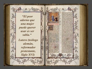 “El peor
 adorno que
 una mujer
puede querer
 usar es ser
   sabia.“
Lutero (teólogo
   alemán,
 reformador
 protestante,
 Siglo XVI)
 