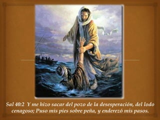Sal 40:2 Y me hizo sacar del pozo de la desesperación, del lodo 
cenagoso; Puso mis pies sobre peña, y enderezó mis pasos. 
 