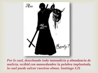 Por lo cual, desechando toda inmundicia y abundancia de 
malicia, recibid con mansedumbre la palabra implantada, 
la cual puede salvar vuestras almas. Santiago 1:21 
 